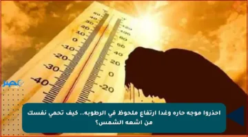 احذروا موجة حارة وغدا ارتفاع ملحوظ في الرطوبة.. كيف تحمي نفسك من أشعة الشمس؟